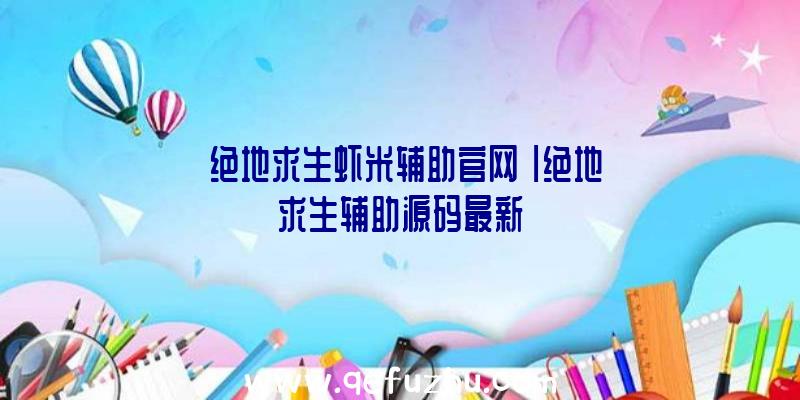 「绝地求生虾米辅助官网」|绝地求生辅助源码最新